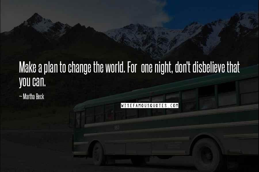Martha Beck Quotes: Make a plan to change the world. For one night, don't disbelieve that you can.
