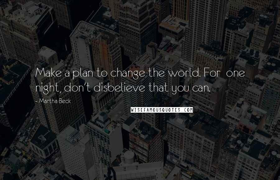 Martha Beck Quotes: Make a plan to change the world. For  one night, don't disbelieve that you can.