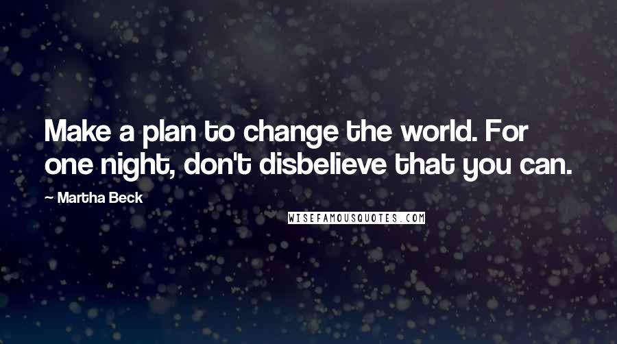 Martha Beck Quotes: Make a plan to change the world. For one night, don't disbelieve that you can.