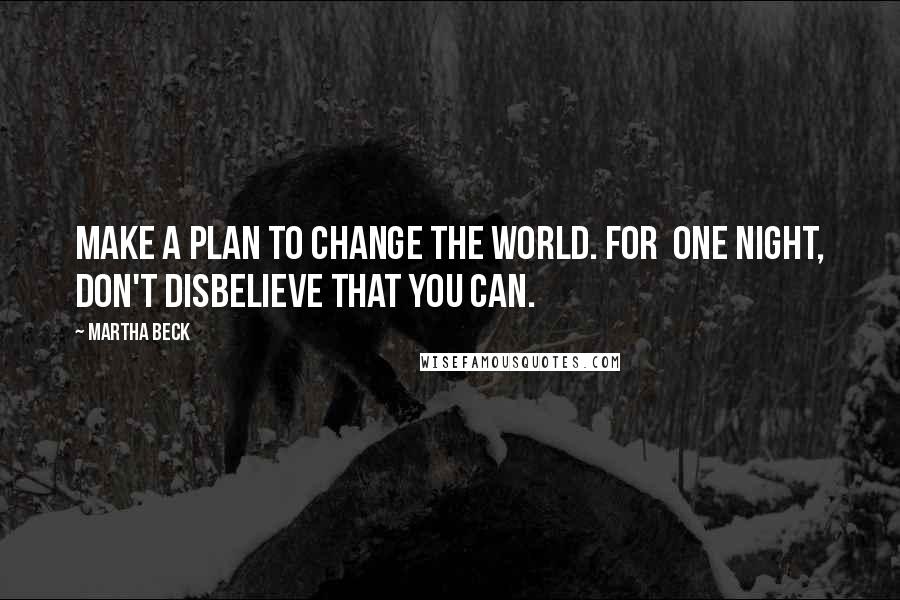 Martha Beck Quotes: Make a plan to change the world. For one night, don't disbelieve that you can.