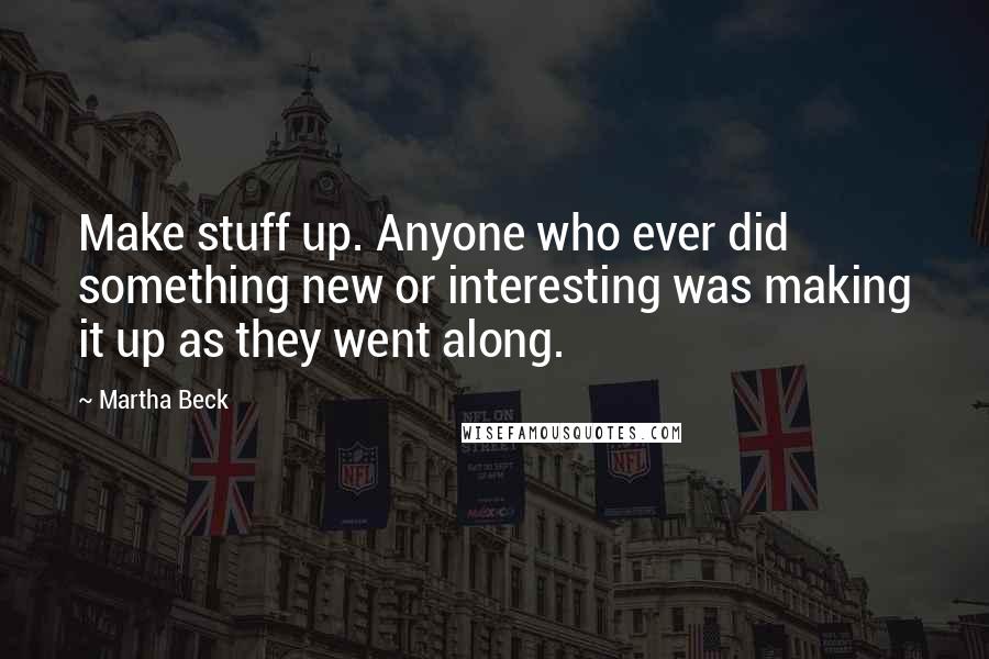 Martha Beck Quotes: Make stuff up. Anyone who ever did something new or interesting was making it up as they went along.