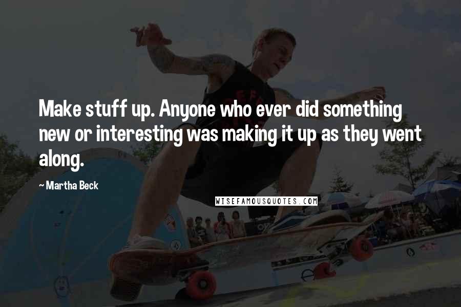 Martha Beck Quotes: Make stuff up. Anyone who ever did something new or interesting was making it up as they went along.