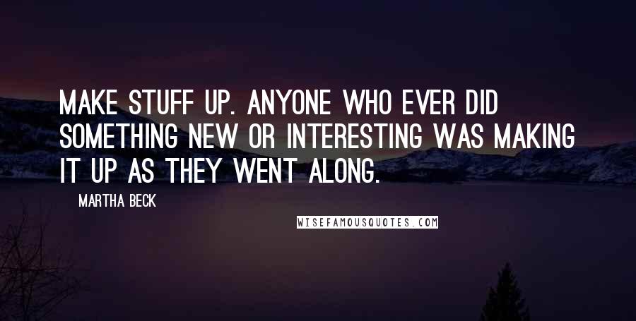 Martha Beck Quotes: Make stuff up. Anyone who ever did something new or interesting was making it up as they went along.