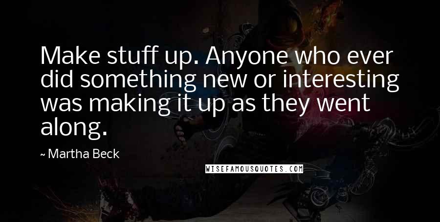 Martha Beck Quotes: Make stuff up. Anyone who ever did something new or interesting was making it up as they went along.