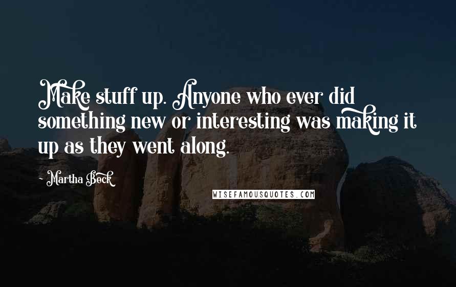 Martha Beck Quotes: Make stuff up. Anyone who ever did something new or interesting was making it up as they went along.