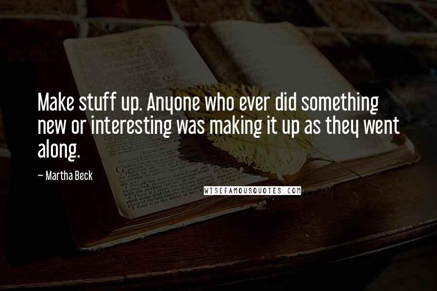 Martha Beck Quotes: Make stuff up. Anyone who ever did something new or interesting was making it up as they went along.