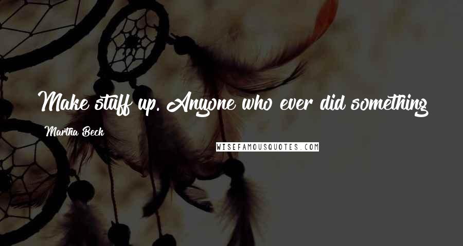 Martha Beck Quotes: Make stuff up. Anyone who ever did something new or interesting was making it up as they went along.