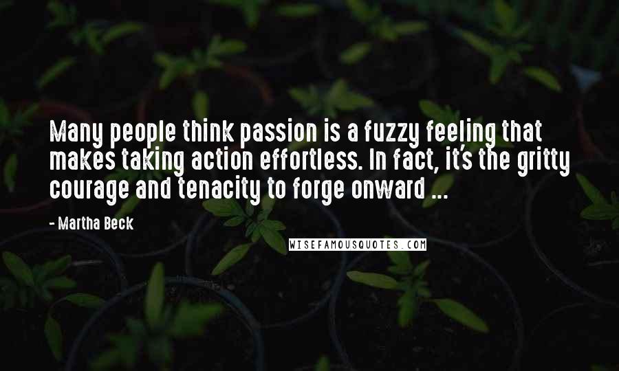 Martha Beck Quotes: Many people think passion is a fuzzy feeling that makes taking action effortless. In fact, it's the gritty courage and tenacity to forge onward ...