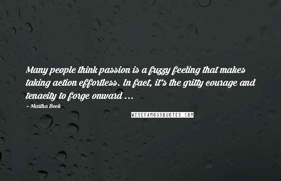Martha Beck Quotes: Many people think passion is a fuzzy feeling that makes taking action effortless. In fact, it's the gritty courage and tenacity to forge onward ...
