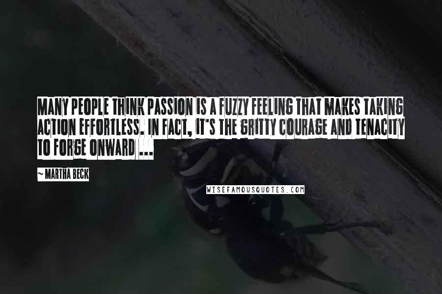 Martha Beck Quotes: Many people think passion is a fuzzy feeling that makes taking action effortless. In fact, it's the gritty courage and tenacity to forge onward ...