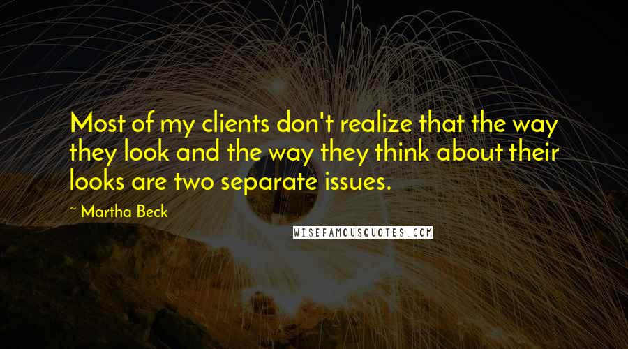 Martha Beck Quotes: Most of my clients don't realize that the way they look and the way they think about their looks are two separate issues.