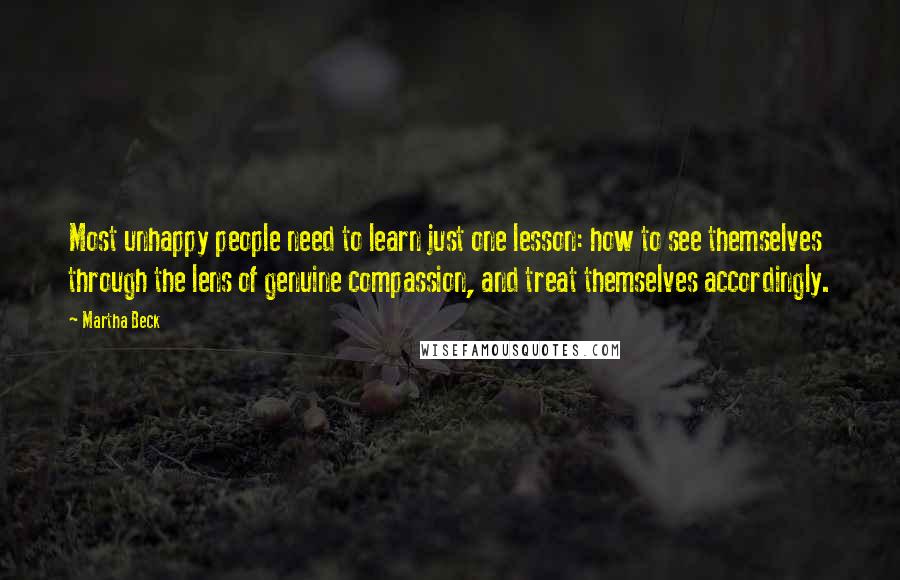 Martha Beck Quotes: Most unhappy people need to learn just one lesson: how to see themselves through the lens of genuine compassion, and treat themselves accordingly.