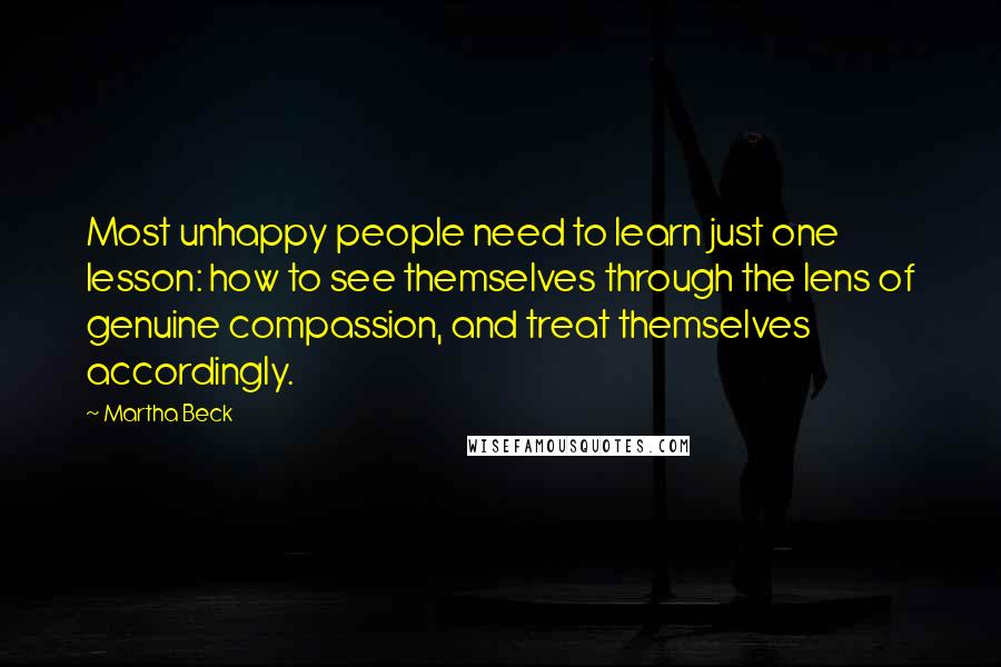 Martha Beck Quotes: Most unhappy people need to learn just one lesson: how to see themselves through the lens of genuine compassion, and treat themselves accordingly.
