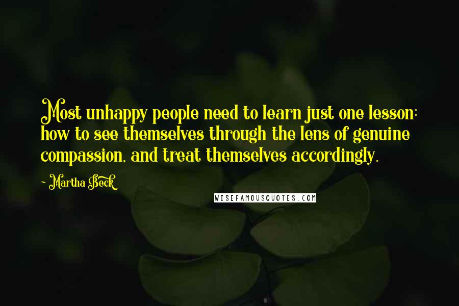 Martha Beck Quotes: Most unhappy people need to learn just one lesson: how to see themselves through the lens of genuine compassion, and treat themselves accordingly.