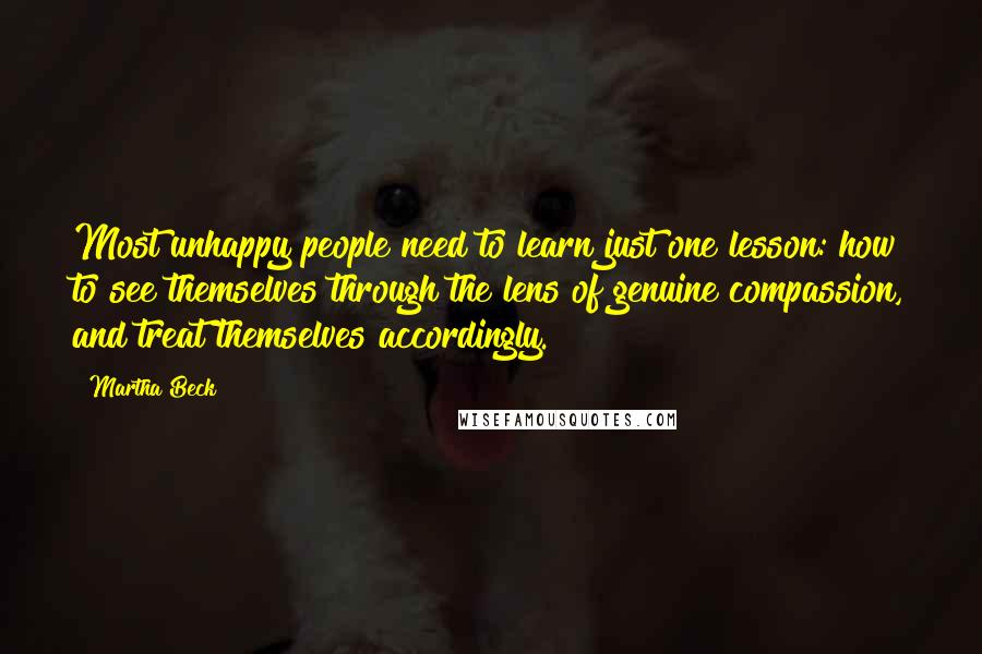 Martha Beck Quotes: Most unhappy people need to learn just one lesson: how to see themselves through the lens of genuine compassion, and treat themselves accordingly.