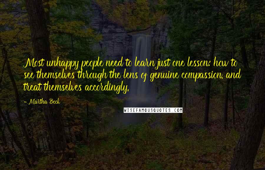 Martha Beck Quotes: Most unhappy people need to learn just one lesson: how to see themselves through the lens of genuine compassion, and treat themselves accordingly.