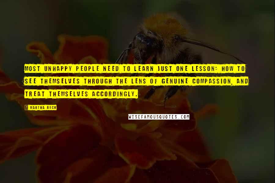 Martha Beck Quotes: Most unhappy people need to learn just one lesson: how to see themselves through the lens of genuine compassion, and treat themselves accordingly.