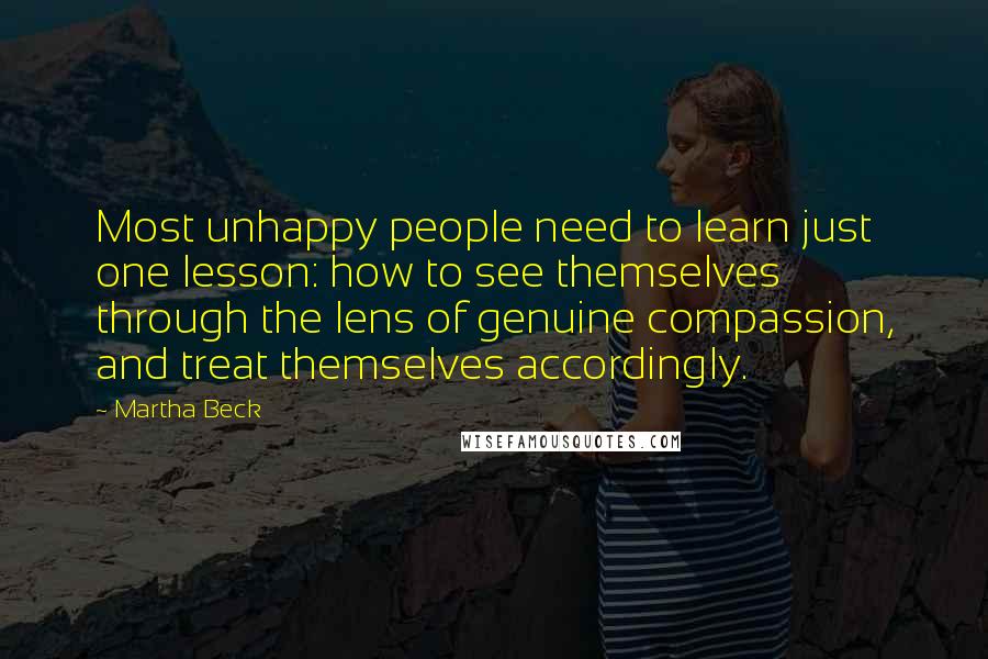 Martha Beck Quotes: Most unhappy people need to learn just one lesson: how to see themselves through the lens of genuine compassion, and treat themselves accordingly.