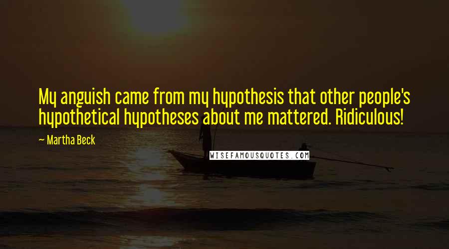 Martha Beck Quotes: My anguish came from my hypothesis that other people's hypothetical hypotheses about me mattered. Ridiculous!
