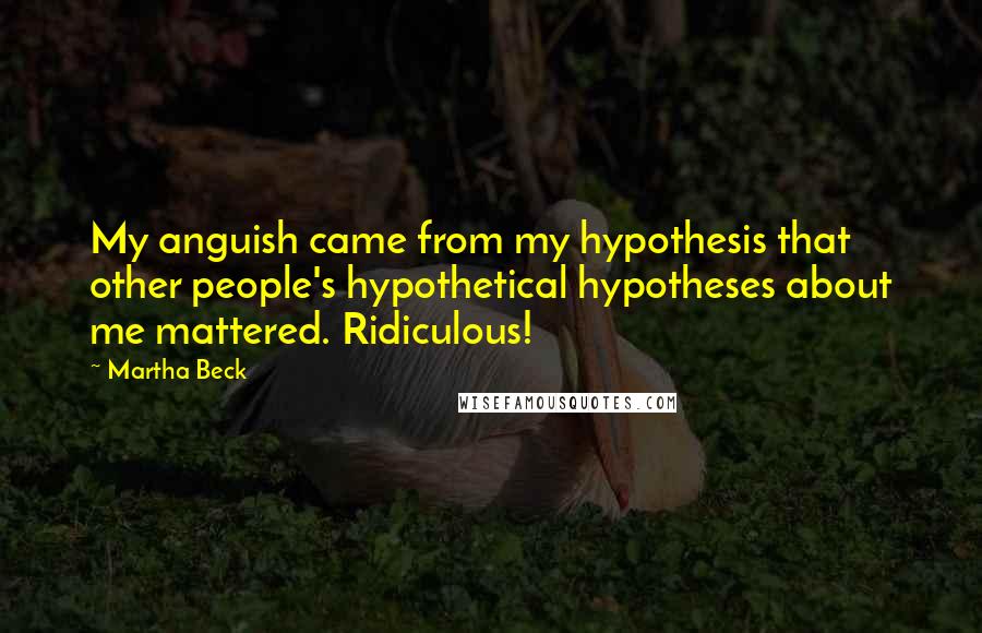 Martha Beck Quotes: My anguish came from my hypothesis that other people's hypothetical hypotheses about me mattered. Ridiculous!