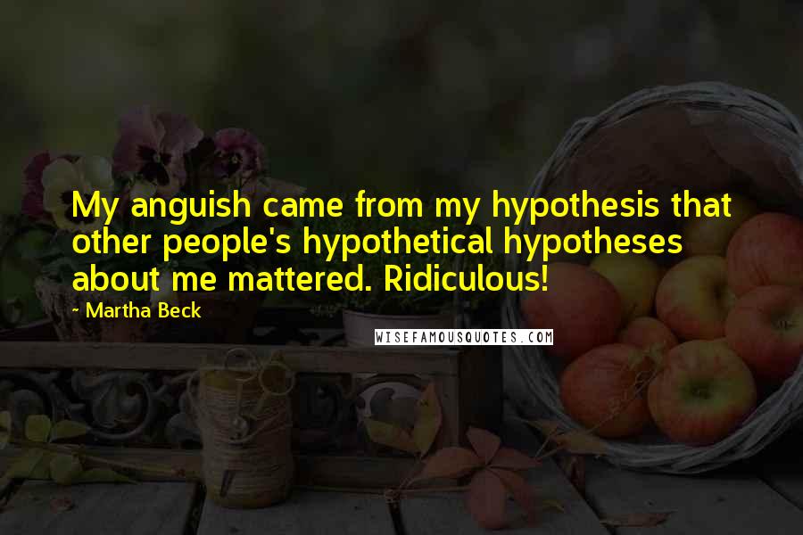 Martha Beck Quotes: My anguish came from my hypothesis that other people's hypothetical hypotheses about me mattered. Ridiculous!