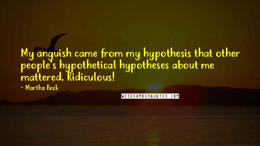 Martha Beck Quotes: My anguish came from my hypothesis that other people's hypothetical hypotheses about me mattered. Ridiculous!