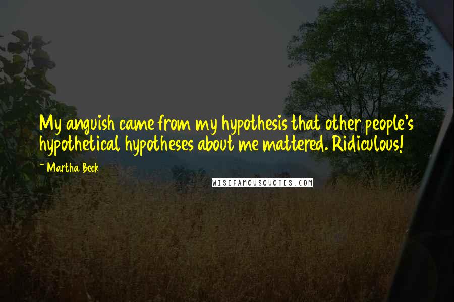 Martha Beck Quotes: My anguish came from my hypothesis that other people's hypothetical hypotheses about me mattered. Ridiculous!