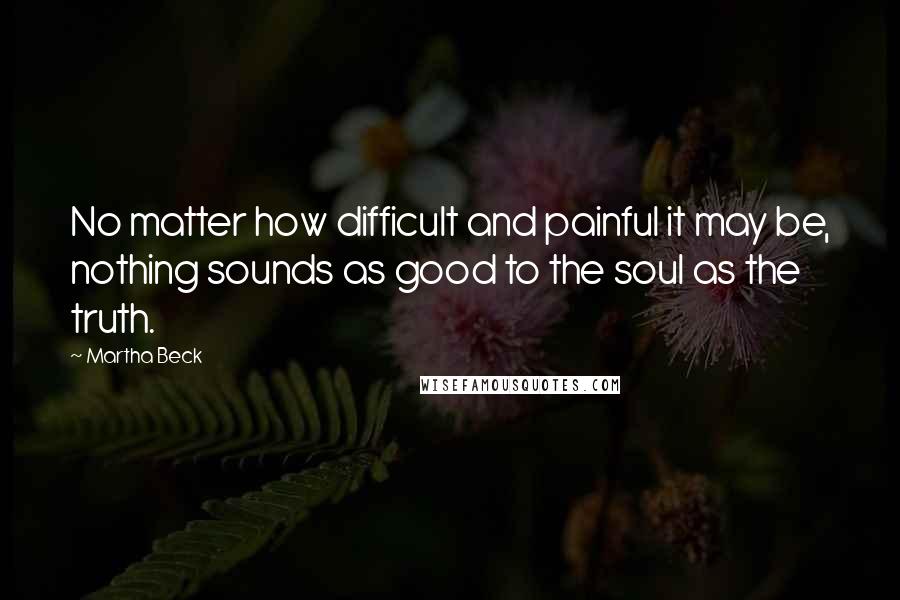 Martha Beck Quotes: No matter how difficult and painful it may be, nothing sounds as good to the soul as the truth.