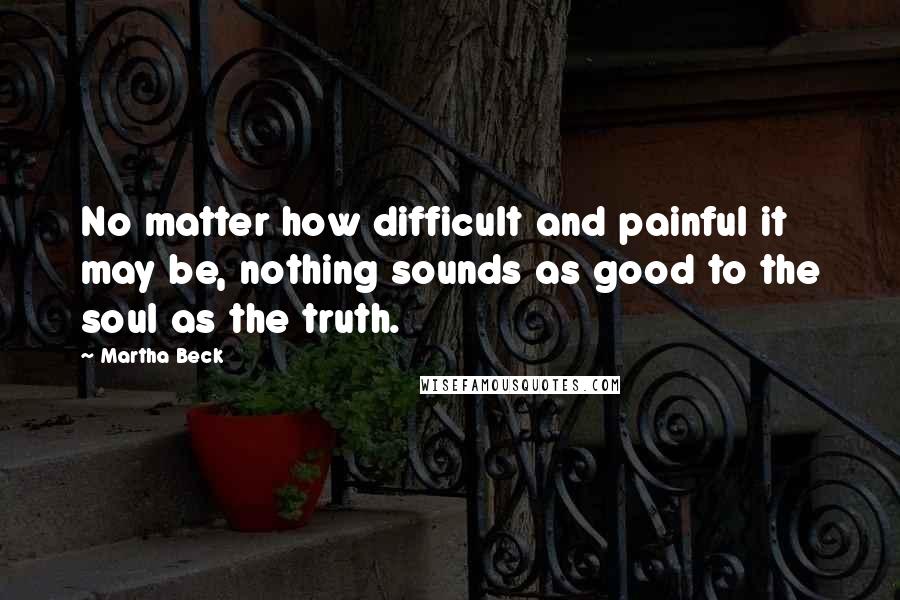 Martha Beck Quotes: No matter how difficult and painful it may be, nothing sounds as good to the soul as the truth.