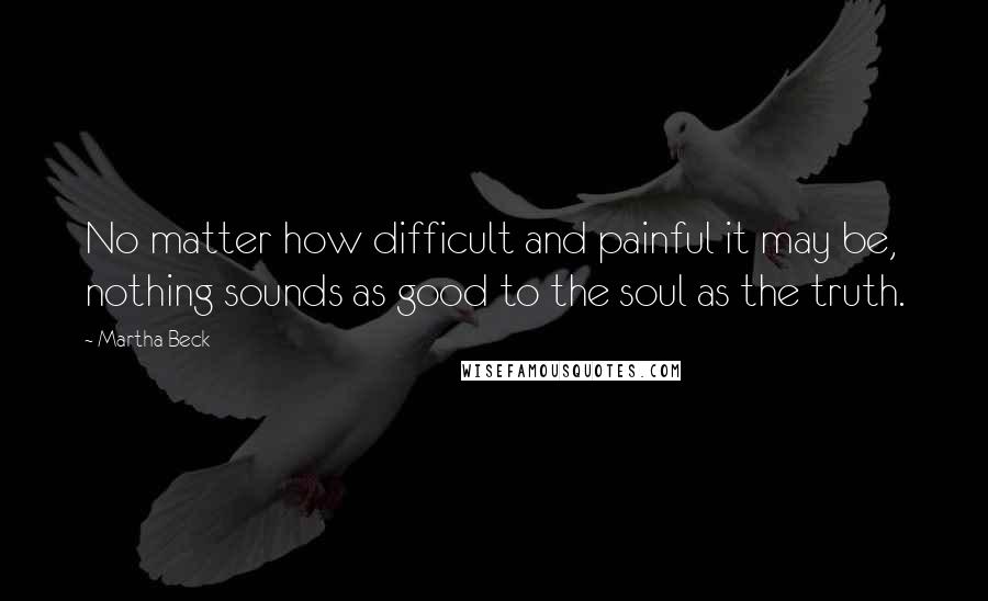 Martha Beck Quotes: No matter how difficult and painful it may be, nothing sounds as good to the soul as the truth.