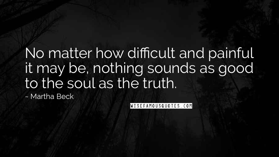 Martha Beck Quotes: No matter how difficult and painful it may be, nothing sounds as good to the soul as the truth.