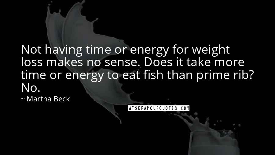 Martha Beck Quotes: Not having time or energy for weight loss makes no sense. Does it take more time or energy to eat fish than prime rib? No.