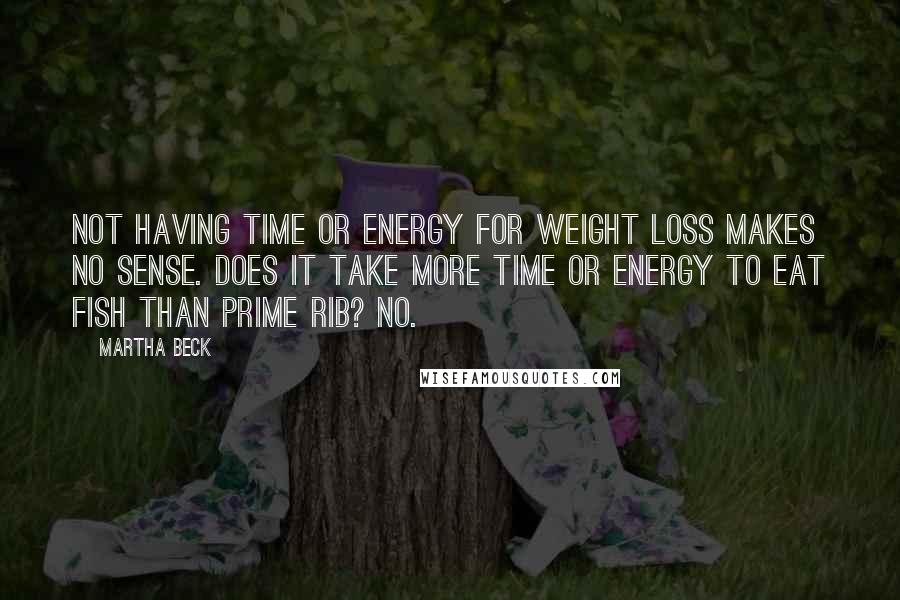 Martha Beck Quotes: Not having time or energy for weight loss makes no sense. Does it take more time or energy to eat fish than prime rib? No.