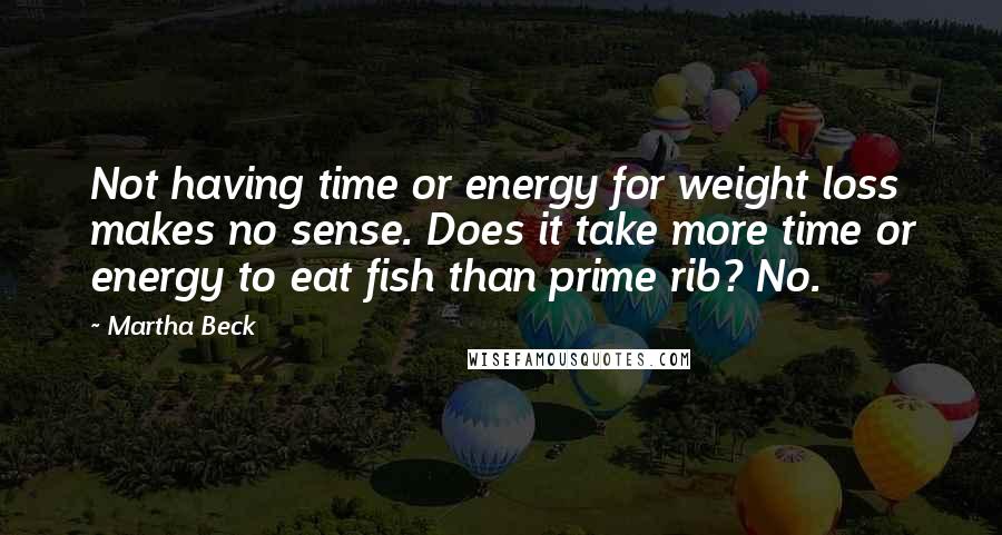 Martha Beck Quotes: Not having time or energy for weight loss makes no sense. Does it take more time or energy to eat fish than prime rib? No.