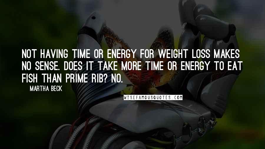 Martha Beck Quotes: Not having time or energy for weight loss makes no sense. Does it take more time or energy to eat fish than prime rib? No.