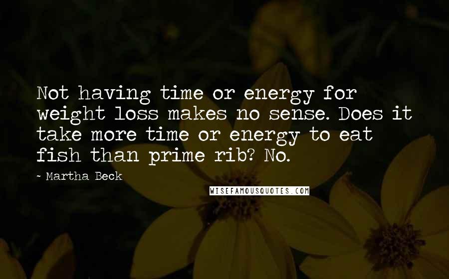 Martha Beck Quotes: Not having time or energy for weight loss makes no sense. Does it take more time or energy to eat fish than prime rib? No.