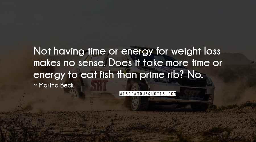 Martha Beck Quotes: Not having time or energy for weight loss makes no sense. Does it take more time or energy to eat fish than prime rib? No.