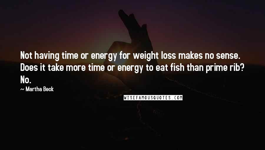Martha Beck Quotes: Not having time or energy for weight loss makes no sense. Does it take more time or energy to eat fish than prime rib? No.