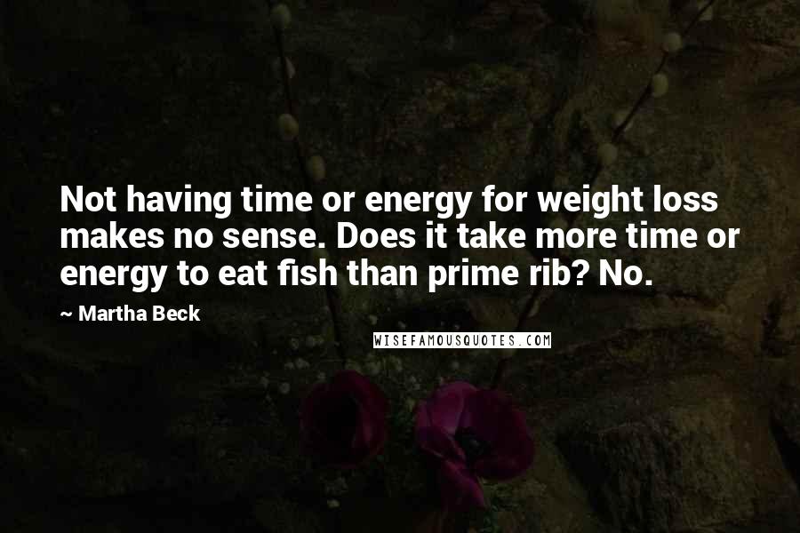 Martha Beck Quotes: Not having time or energy for weight loss makes no sense. Does it take more time or energy to eat fish than prime rib? No.