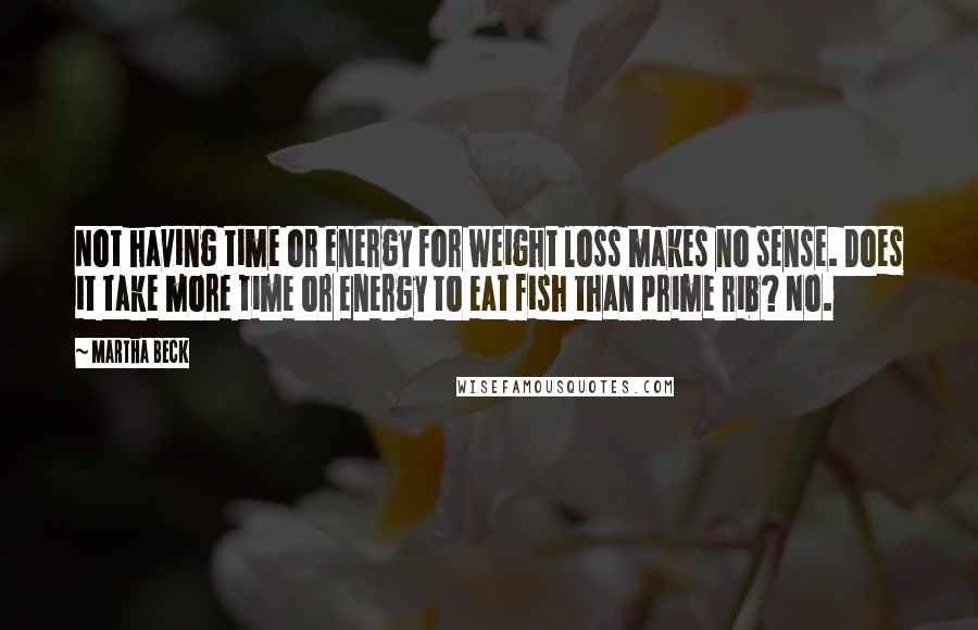 Martha Beck Quotes: Not having time or energy for weight loss makes no sense. Does it take more time or energy to eat fish than prime rib? No.