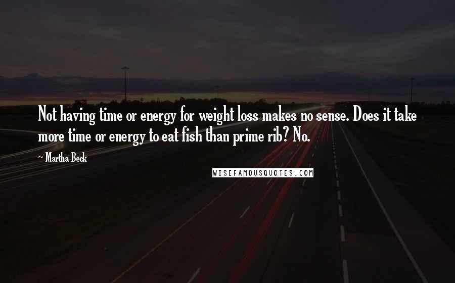 Martha Beck Quotes: Not having time or energy for weight loss makes no sense. Does it take more time or energy to eat fish than prime rib? No.