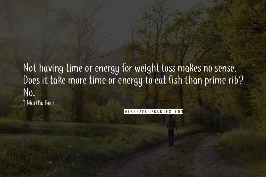 Martha Beck Quotes: Not having time or energy for weight loss makes no sense. Does it take more time or energy to eat fish than prime rib? No.