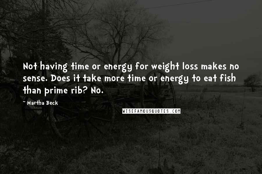 Martha Beck Quotes: Not having time or energy for weight loss makes no sense. Does it take more time or energy to eat fish than prime rib? No.