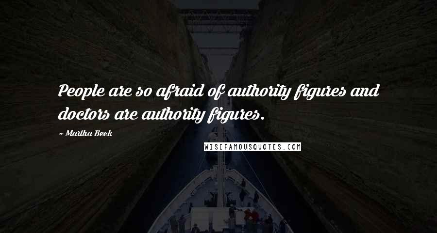 Martha Beck Quotes: People are so afraid of authority figures and doctors are authority figures.