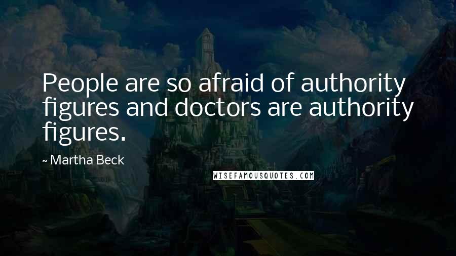 Martha Beck Quotes: People are so afraid of authority figures and doctors are authority figures.