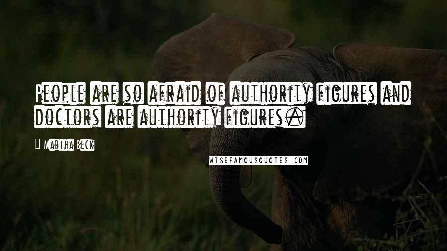 Martha Beck Quotes: People are so afraid of authority figures and doctors are authority figures.
