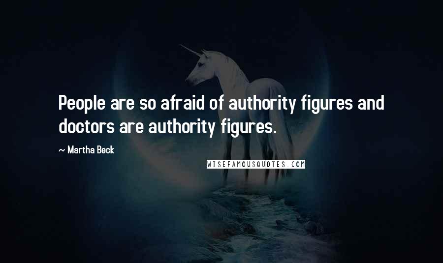 Martha Beck Quotes: People are so afraid of authority figures and doctors are authority figures.