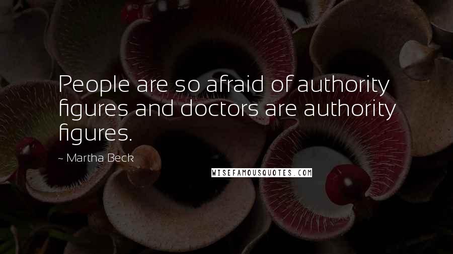 Martha Beck Quotes: People are so afraid of authority figures and doctors are authority figures.