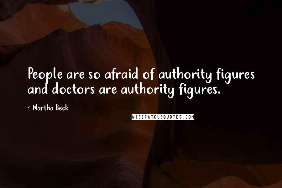 Martha Beck Quotes: People are so afraid of authority figures and doctors are authority figures.