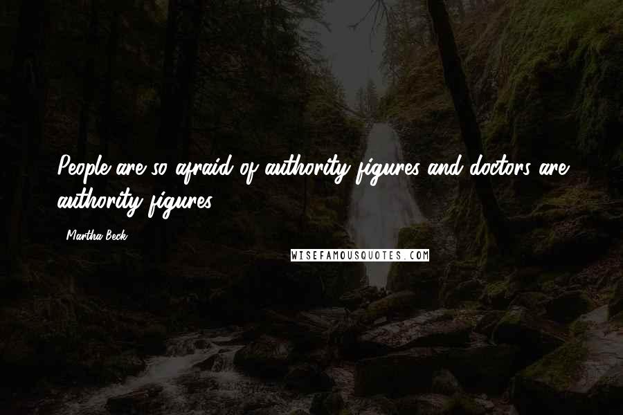 Martha Beck Quotes: People are so afraid of authority figures and doctors are authority figures.